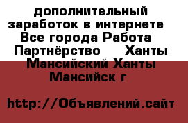  дополнительный заработок в интернете - Все города Работа » Партнёрство   . Ханты-Мансийский,Ханты-Мансийск г.